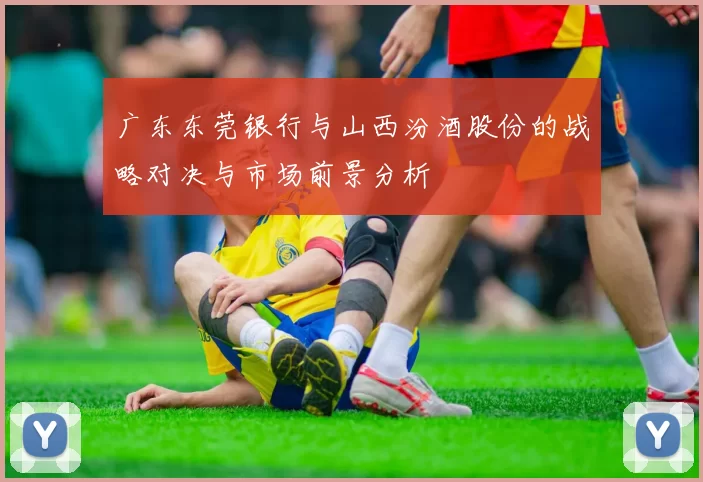 广东东莞银行与山西汾酒股份的战略对决与市场前景分析