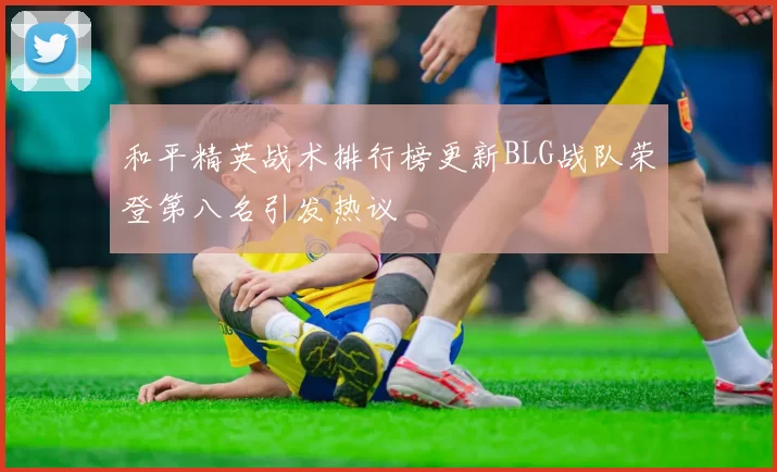 和平精英战术排行榜更新BLG战队荣登第八名引发热议