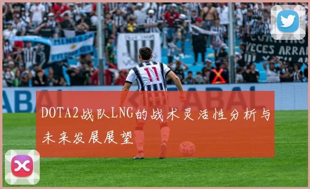 DOTA2战队LNG的战术灵活性分析与未来发展展望