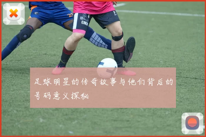 足球明星的传奇故事与他们背后的号码意义探秘