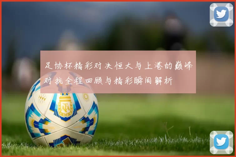 足协杯精彩对决恒大与上港的巅峰对抗全程回顾与精彩瞬间解析
