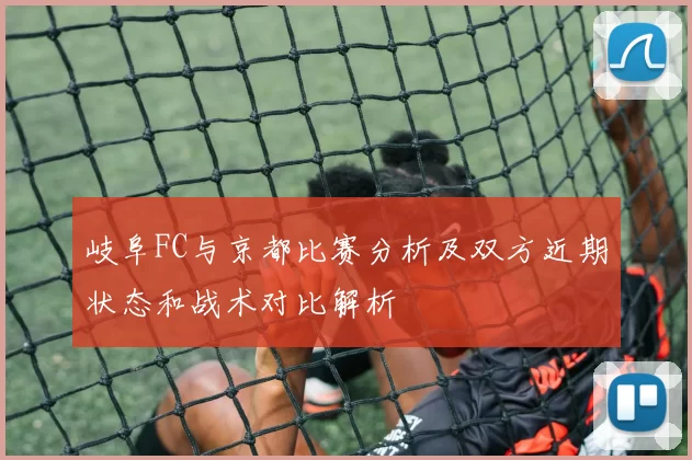岐阜FC与京都比赛分析及双方近期状态和战术对比解析
