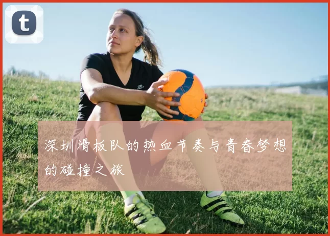 深圳滑板队的热血节奏与青春梦想的碰撞之旅