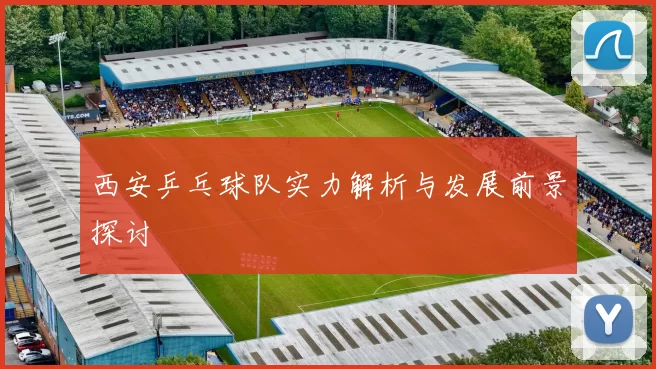 西安乒乓球队实力解析与发展前景探讨