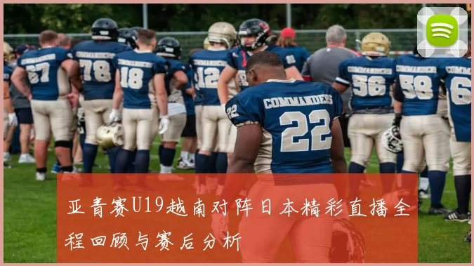 亚青赛U19越南对阵日本精彩直播全程回顾与赛后分析