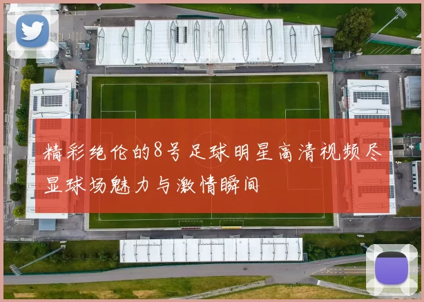 精彩绝伦的8号足球明星高清视频尽显球场魅力与激情瞬间