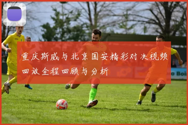 重庆斯威与北京国安精彩对决视频回放全程回顾与分析