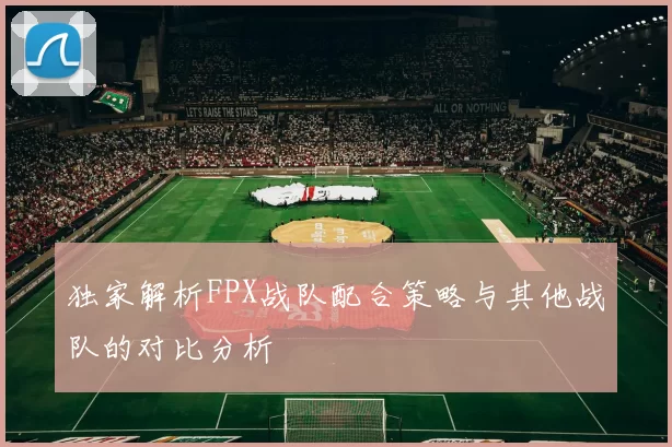 独家解析FPX战队配合策略与其他战队的对比分析