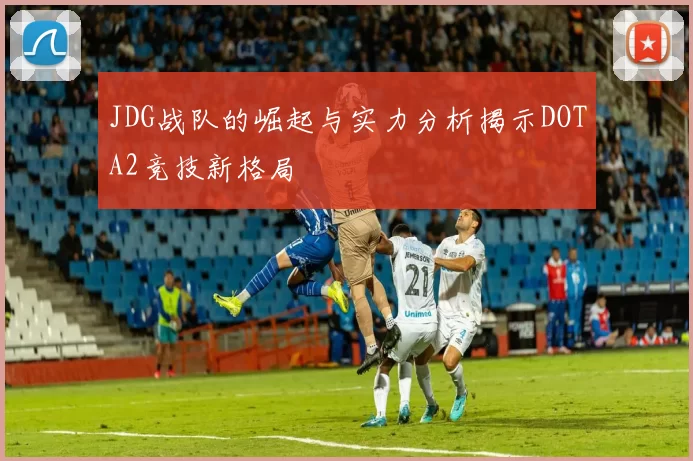 JDG战队的崛起与实力分析揭示DOTA2竞技新格局