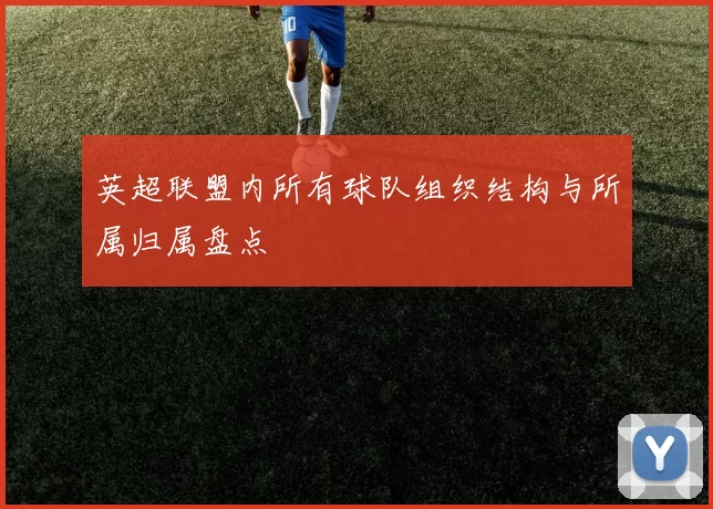 英超联盟内所有球队组织结构与所属归属盘点