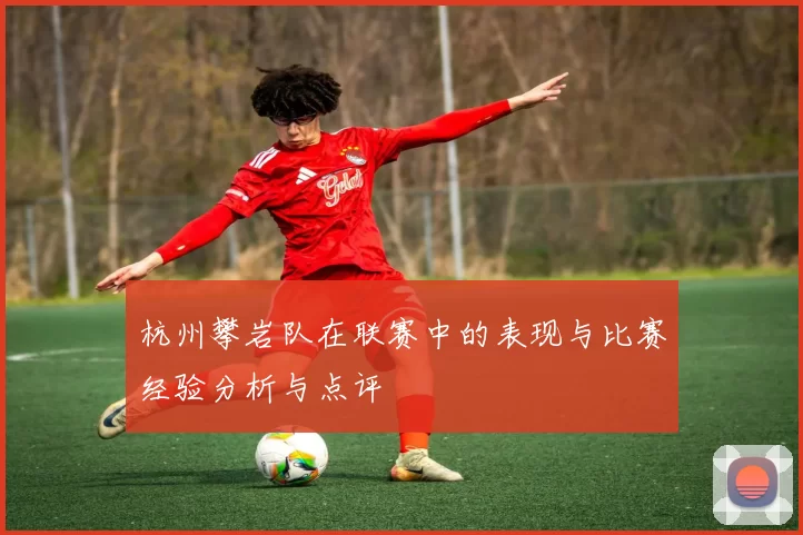 杭州攀岩队在联赛中的表现与比赛经验分析与点评