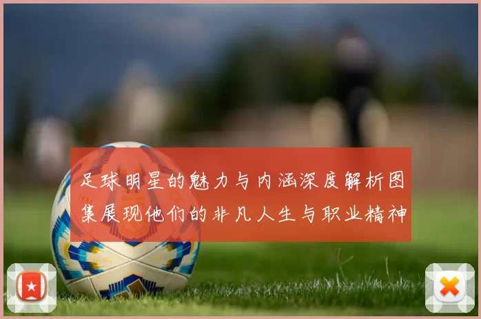 足球明星的魅力与内涵深度解析图集展现他们的非凡人生与职业精神