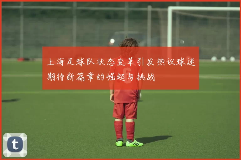 上海足球队状态变革引发热议球迷期待新篇章的崛起与挑战