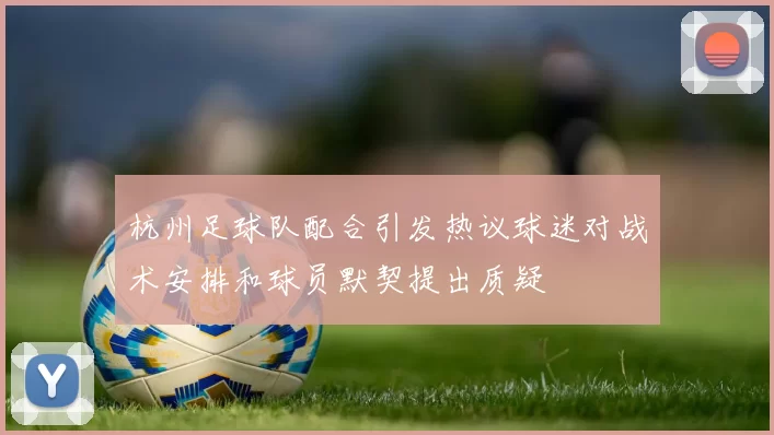 杭州足球队配合引发热议球迷对战术安排和球员默契提出质疑