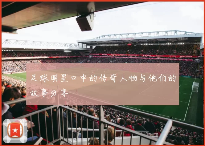 足球明星口中的传奇人物与他们的故事分享