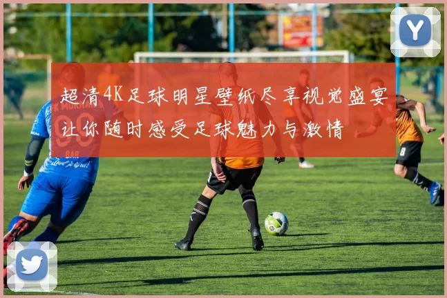 超清4K足球明星壁纸尽享视觉盛宴让你随时感受足球魅力与激情