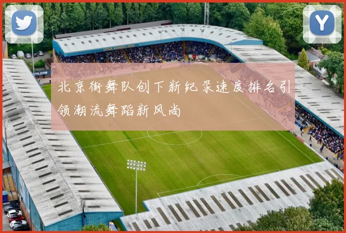 北京街舞队创下新纪录速度排名引领潮流舞蹈新风尚