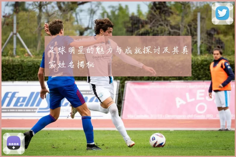足球明星的魅力与成就探讨及其真实姓名揭秘