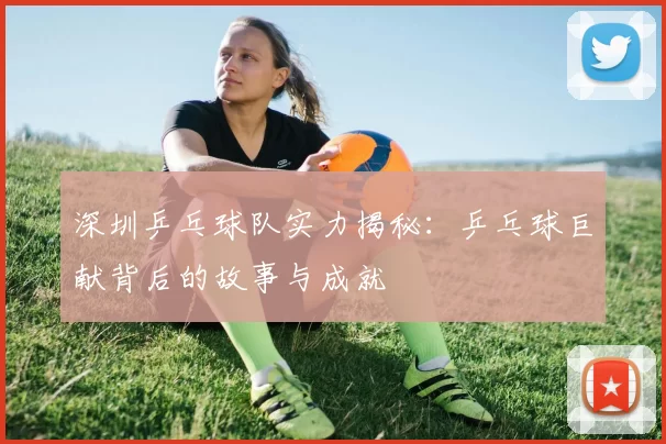 深圳乒乓球队实力揭秘：乒乓球巨献背后的故事与成就