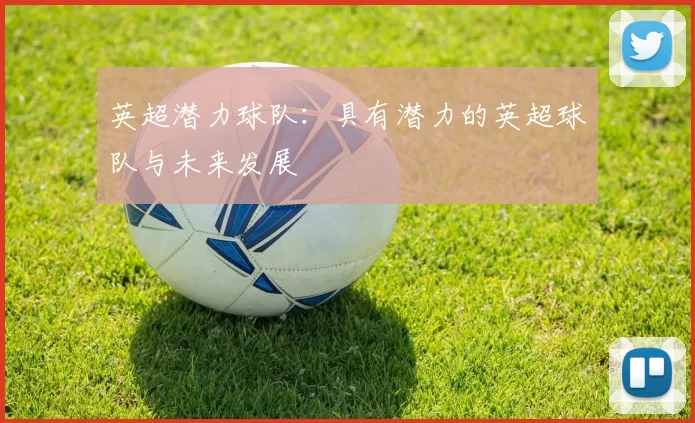 英超潜力球队：具有潜力的英超球队与未来发展