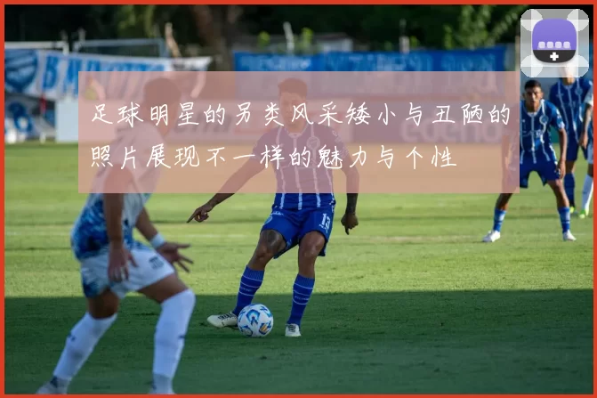 足球明星的另类风采矮小与丑陋的照片展现不一样的魅力与个性