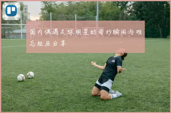 国内偶遇足球明星的奇妙瞬间与难忘经历分享