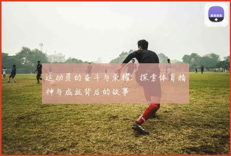 运动员的奋斗与荣耀：探索体育精神与成就背后的故事