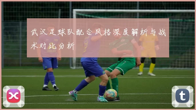 武汉足球队配合风格深度解析与战术对比分析