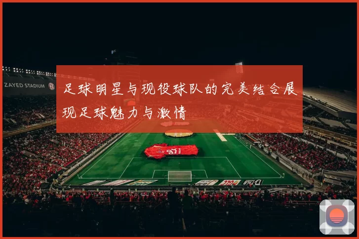 足球明星与现役球队的完美结合展现足球魅力与激情