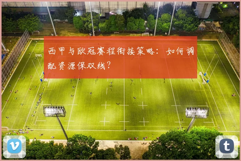 西甲与欧冠赛程衔接策略：如何调配资源保双线？