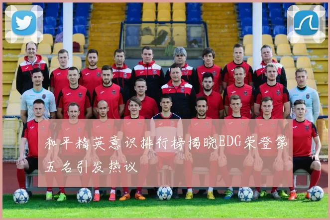 和平精英意识排行榜揭晓EDG荣登第五名引发热议
