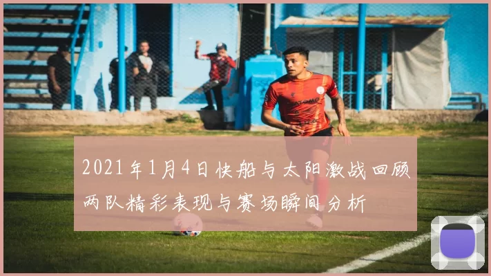 2021年1月4日快船与太阳激战回顾两队精彩表现与赛场瞬间分析
