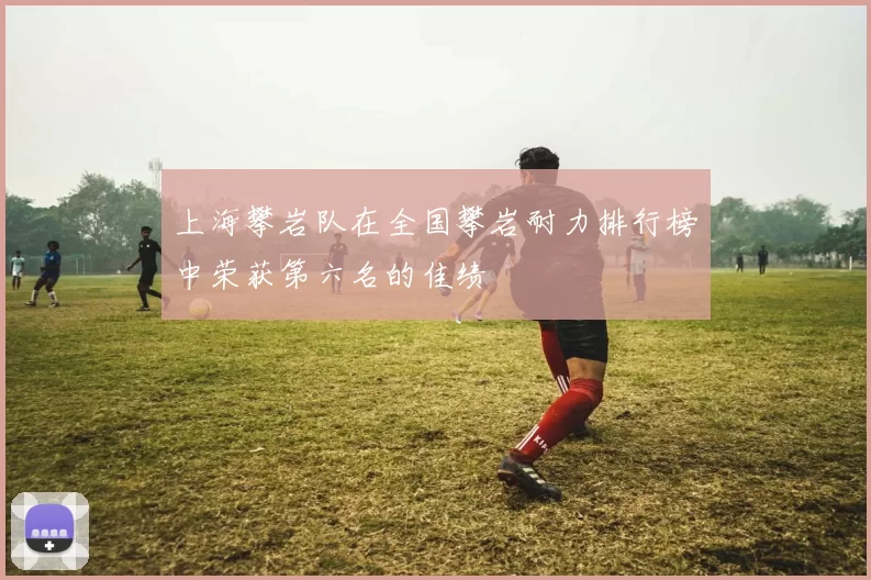 上海攀岩队在全国攀岩耐力排行榜中荣获第六名的佳绩