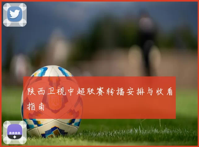 陕西卫视中超联赛转播安排与收看指南