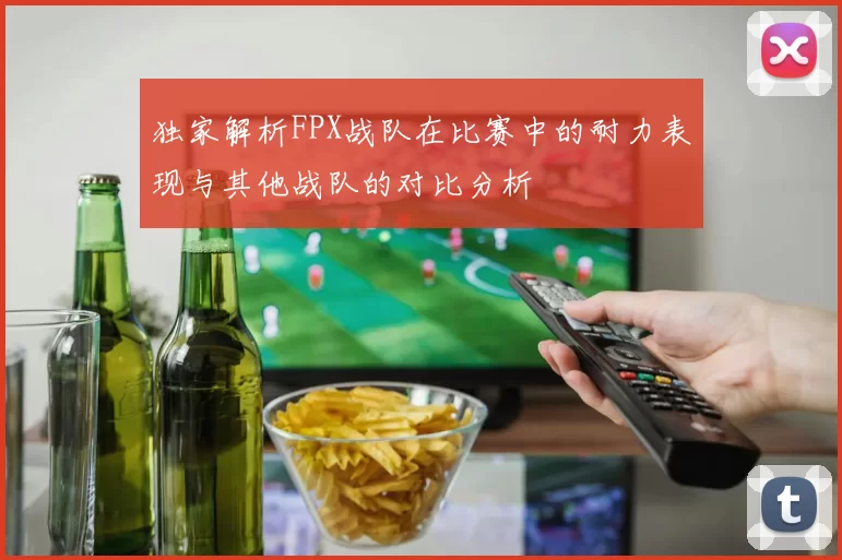 独家解析FPX战队在比赛中的耐力表现与其他战队的对比分析