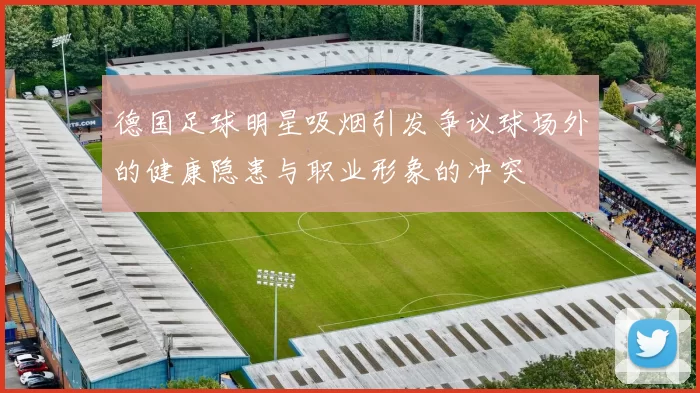 德国足球明星吸烟引发争议球场外的健康隐患与职业形象的冲突