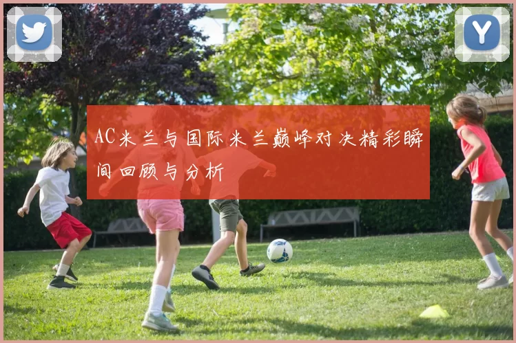 AC米兰与国际米兰巅峰对决精彩瞬间回顾与分析