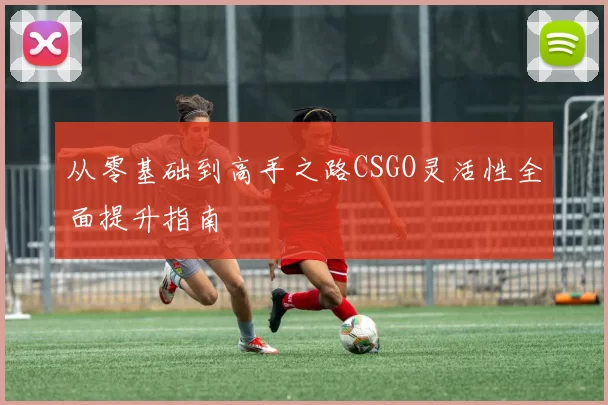 从零基础到高手之路CSGO灵活性全面提升指南