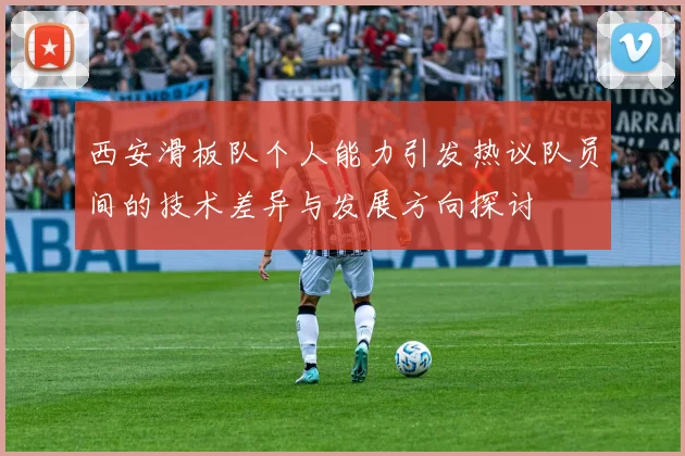 西安滑板队个人能力引发热议队员间的技术差异与发展方向探讨