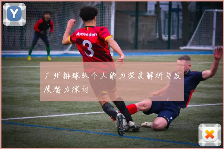 广州排球队个人能力深度解析与发展潜力探讨
