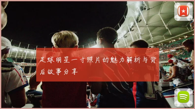足球明星一寸照片的魅力解析与背后故事分享