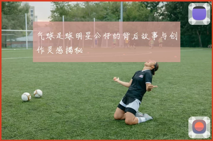 气球足球明星公仔的背后故事与创作灵感揭秘