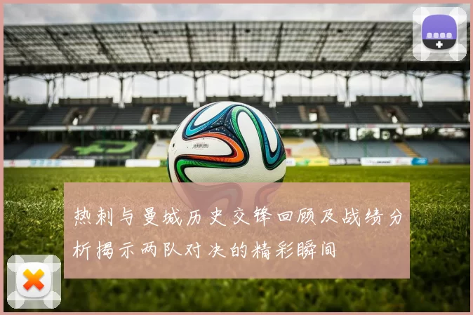 热刺与曼城历史交锋回顾及战绩分析揭示两队对决的精彩瞬间