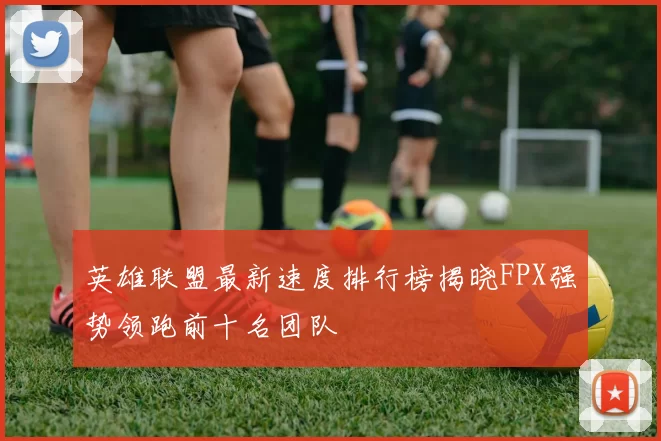 英雄联盟最新速度排行榜揭晓FPX强势领跑前十名团队