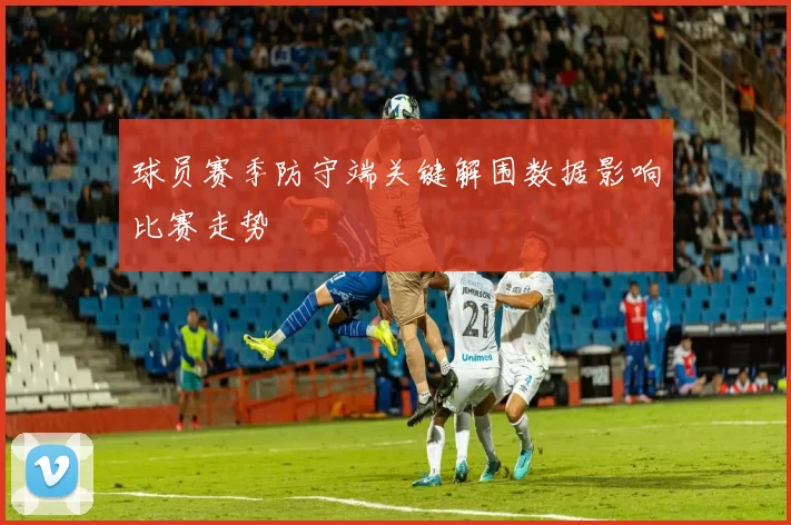 球员赛季防守端关键解围数据影响比赛走势