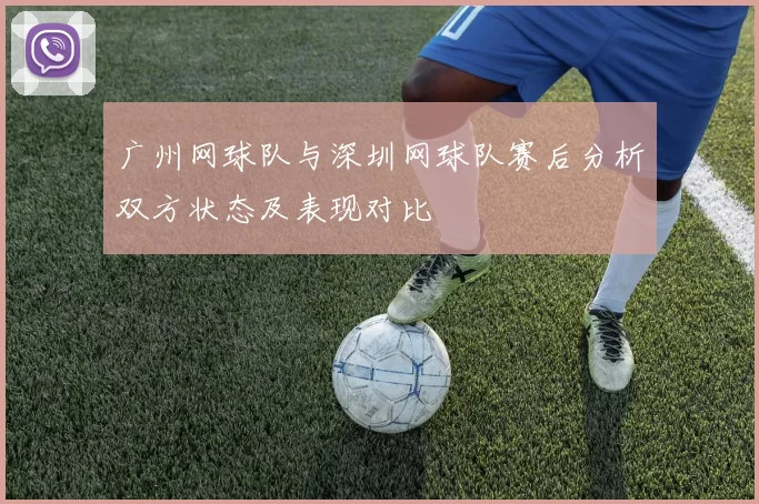 广州网球队与深圳网球队赛后分析双方状态及表现对比