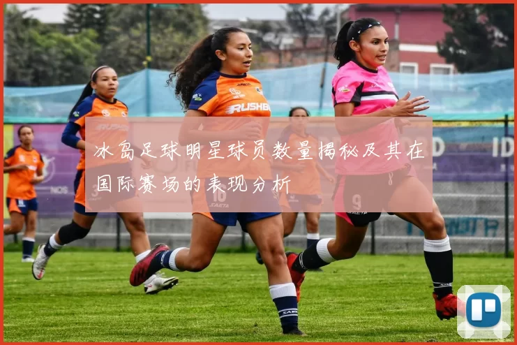 冰岛足球明星球员数量揭秘及其在国际赛场的表现分析