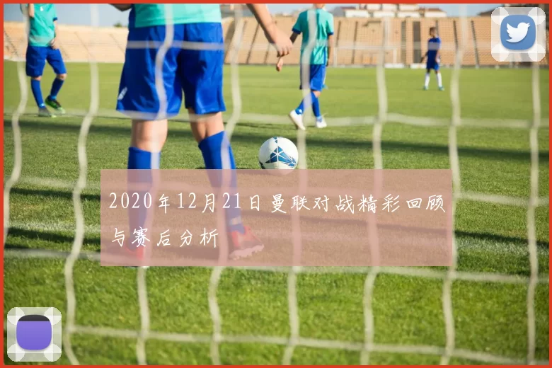 2020年12月21日曼联对战精彩回顾与赛后分析