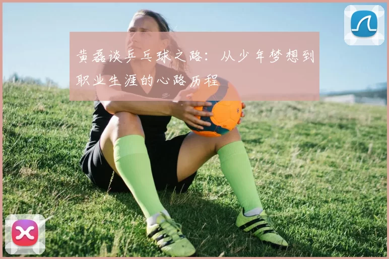 黄磊谈乒乓球之路：从少年梦想到职业生涯的心路历程