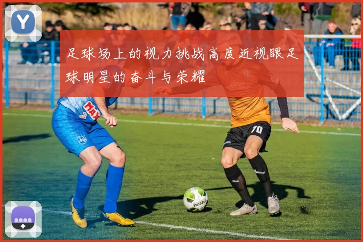 足球场上的视力挑战高度近视眼足球明星的奋斗与荣耀